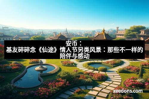 安币：基友碎碎念《仙途》情人节另类风景：那些不一样的陪伴与感动