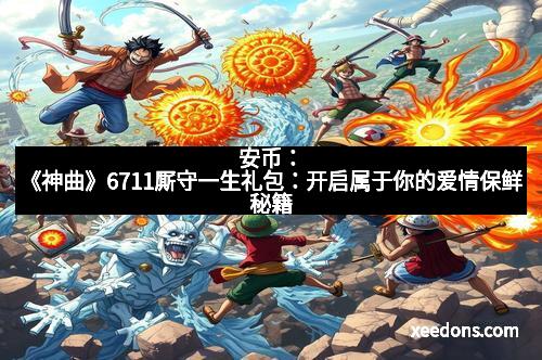 安币：《神曲》6711厮守一生礼包：开启属于你的爱情保鲜秘籍