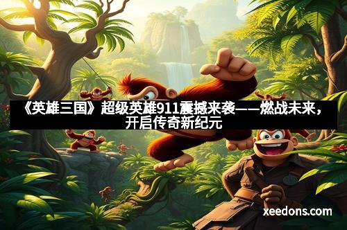 《英雄三国》超级英雄911震撼来袭——燃战未来，开启传奇新纪元
